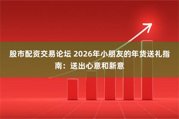 股市配资交易论坛 2026年小朋友的年货送礼指南:送出心意和新意