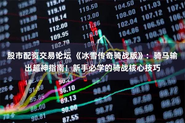 股市配资交易论坛 《冰雪传奇骑战版》：骑马输出超神指南！新手必学的骑战核心技巧