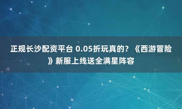 正规长沙配资平台 0.05折玩真的?《西游冒险》新服上线送全满星阵容