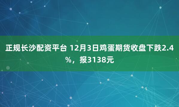 正规长沙配资平台 12月3日鸡蛋期货收盘下跌2.4%,报3138元