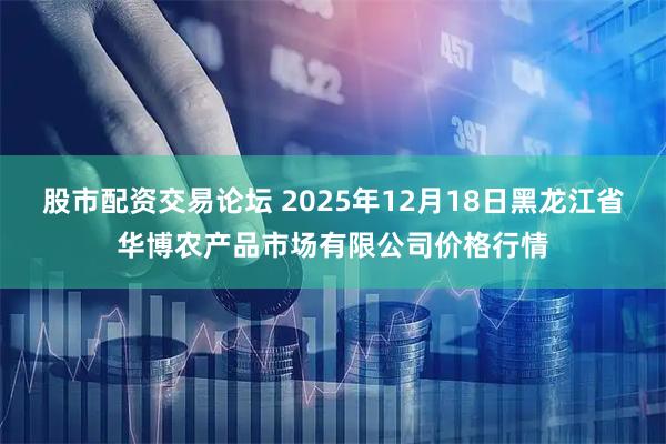 股市配资交易论坛 2025年12月18日黑龙江省华博农产品市场有限公司价格行情