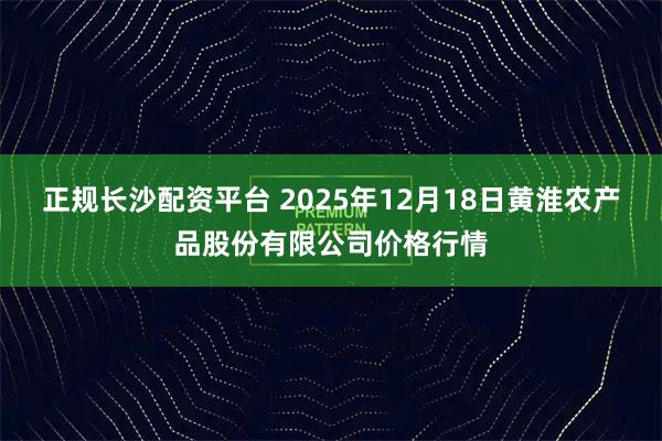 正规长沙配资平台 2025年12月18日黄淮农产品股份有限公司价格行情