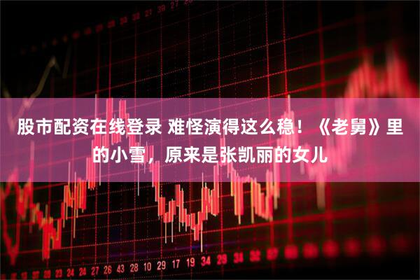 股市配资在线登录 难怪演得这么稳!《老舅》里的小雪,原来是张凯丽的女儿