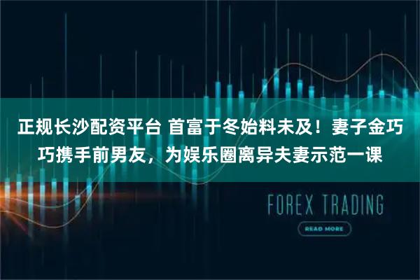 正规长沙配资平台 首富于冬始料未及!妻子金巧巧携手前男友,为娱乐圈离异夫妻示范一课