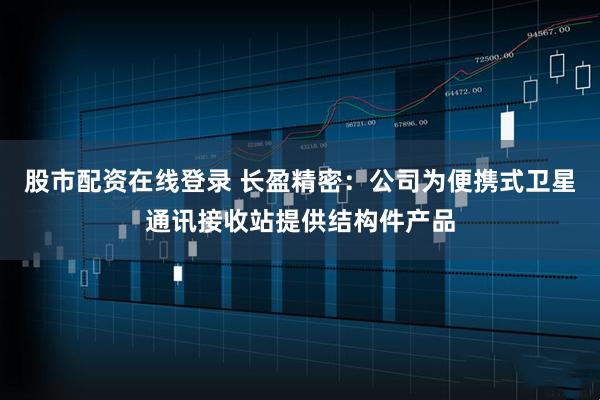 股市配资在线登录 长盈精密：公司为便携式卫星通讯接收站提供结构件产品