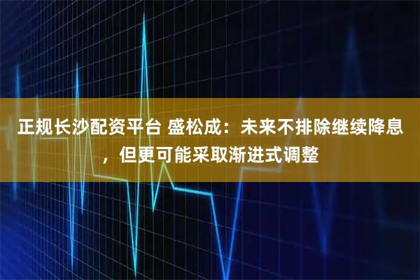 正规长沙配资平台 盛松成:未来不排除继续降息,但更可能采取渐进式调整