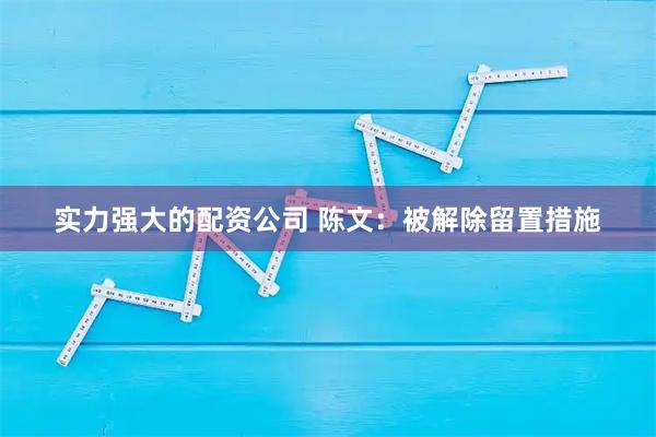 实力强大的配资公司 陈文：被解除留置措施