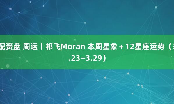 配资盘 周运丨祁飞Moran 本周星象＋12星座运势（3.23—3.29）