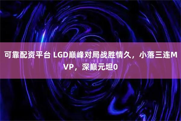 可靠配资平台 LGD巅峰对局战胜情久,小落三连MVP,深巅元坦0