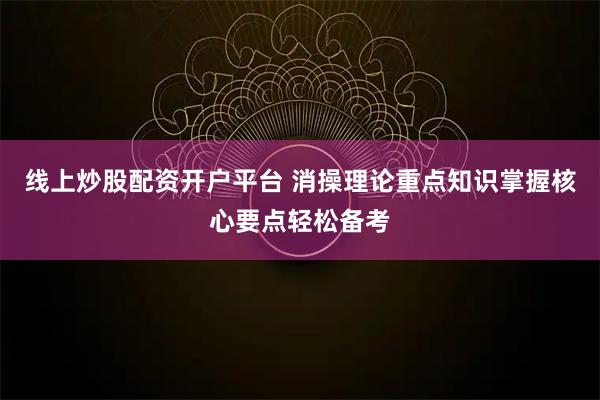 线上炒股配资开户平台 消操理论重点知识掌握核心要点轻松备考