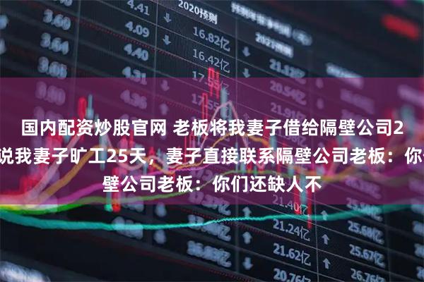 国内配资炒股官网 老板将我妻子借给隔壁公司25天，结果说我妻子旷工25天，妻子直接联系隔壁公司老板：你们还缺人不