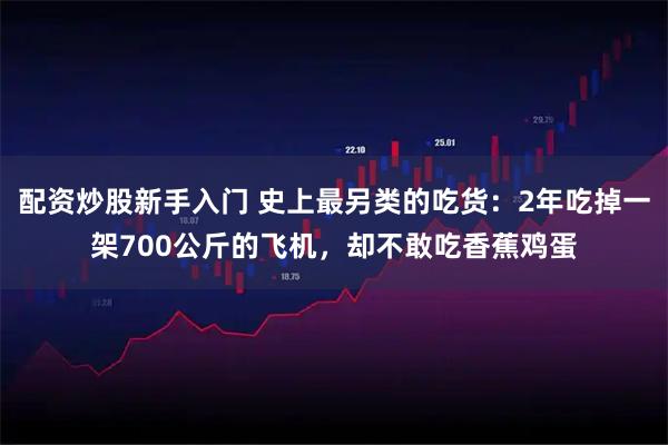 配资炒股新手入门 史上最另类的吃货：2年吃掉一架700公斤的飞机，却不敢吃香蕉鸡蛋