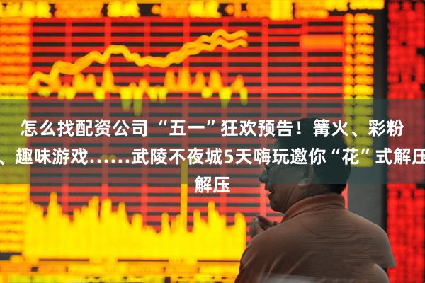 怎么找配资公司 “五一”狂欢预告！篝火、彩粉、趣味游戏……武陵不夜城5天嗨玩邀你“花”式解压