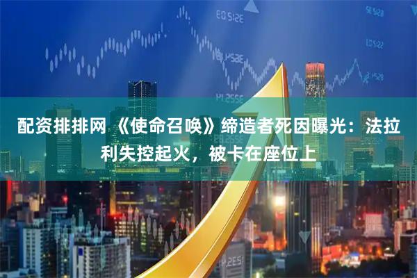 配资排排网 《使命召唤》缔造者死因曝光：法拉利失控起火，被卡在座位上