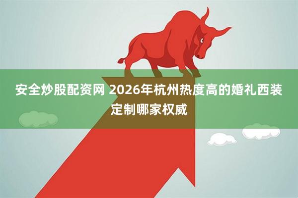 安全炒股配资网 2026年杭州热度高的婚礼西装定制哪家权威