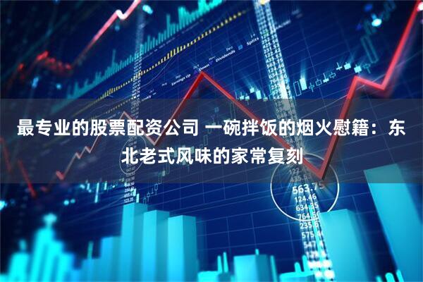最专业的股票配资公司 一碗拌饭的烟火慰籍：东北老式风味的家常复刻