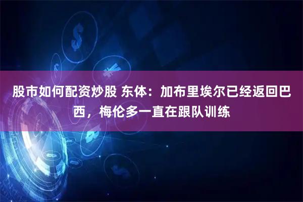 股市如何配资炒股 东体：加布里埃尔已经返回巴西，梅伦多一直在跟队训练