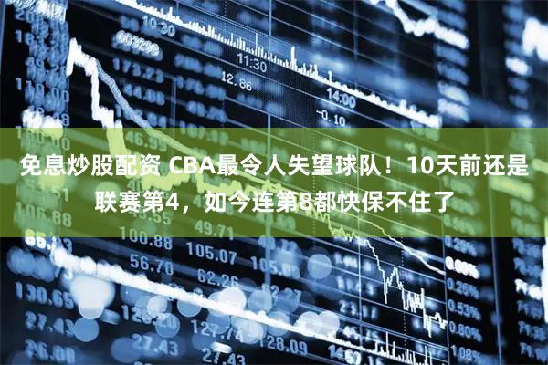 免息炒股配资 CBA最令人失望球队！10天前还是联赛第4，如今连第8都快保不住了