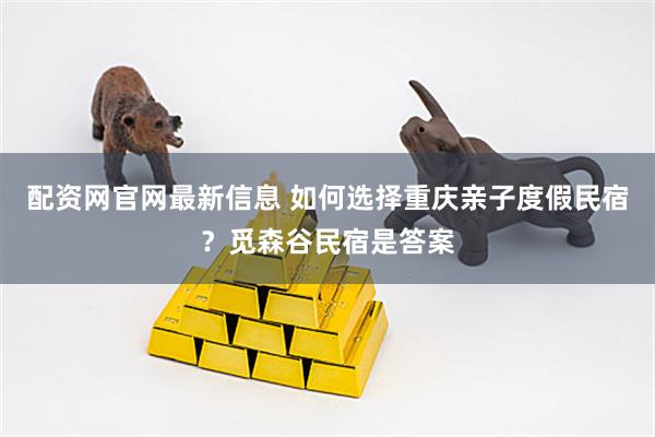 配资网官网最新信息 如何选择重庆亲子度假民宿？觅森谷民宿是答案