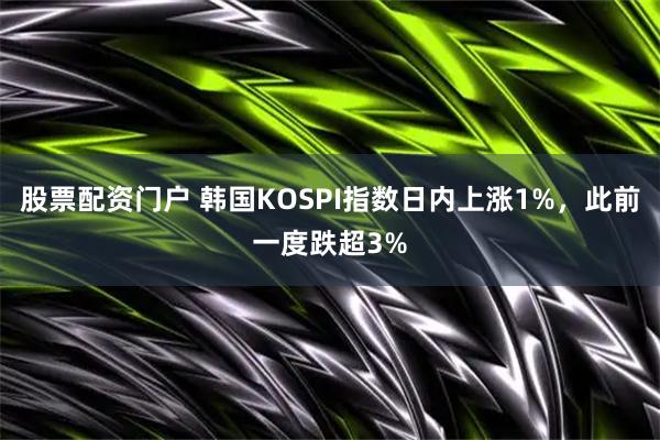 股票配资门户 韩国KOSPI指数日内上涨1%，此前一度跌超3%