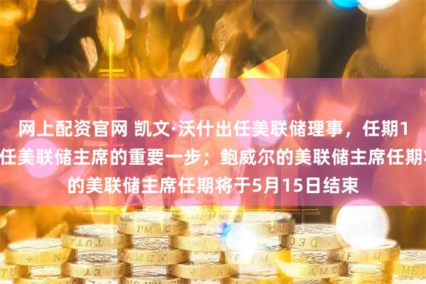 网上配资官网 凯文·沃什出任美联储理事，任期14年，是成为下一任美联储主席的重要一步；鲍威尔的美联储主席任期将于5月15日结束