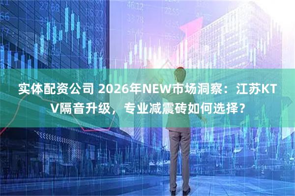 实体配资公司 2026年NEW市场洞察：江苏KTV隔音升级，专业减震砖如何选择？