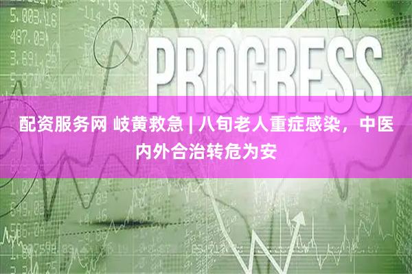 配资服务网 岐黄救急 | 八旬老人重症感染，中医内外合治转危为安