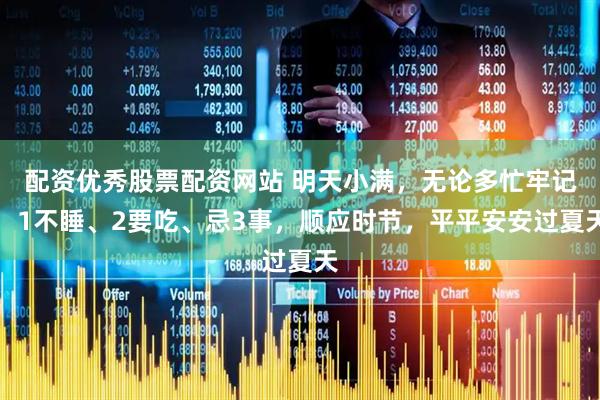 配资优秀股票配资网站 明天小满，无论多忙牢记：1不睡、2要吃、忌3事，顺应时节，平平安安过夏天