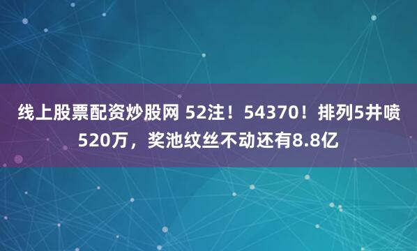 线上股票配资炒股网 52注！54370！排列5井喷520万，奖池纹丝不动还有8.8亿