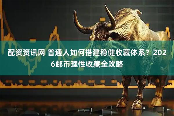 配资资讯网 普通人如何搭建稳健收藏体系？2026邮币理性收藏全攻略