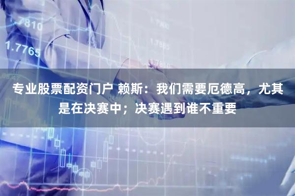 专业股票配资门户 赖斯：我们需要厄德高，尤其是在决赛中；决赛遇到谁不重要
