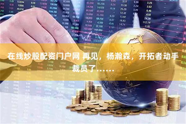 在线炒股配资门户网 再见，杨瀚森，开拓者动手裁员了……