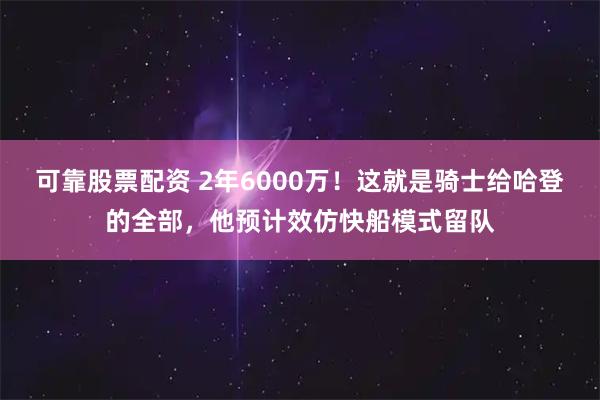 可靠股票配资 2年6000万！这就是骑士给哈登的全部，他预计效仿快船模式留队