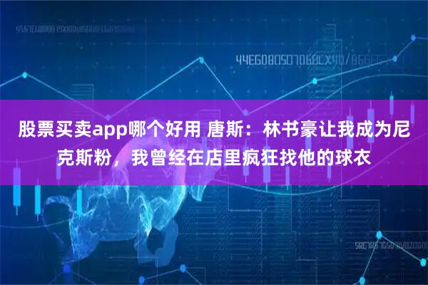 股票买卖app哪个好用 唐斯：林书豪让我成为尼克斯粉，我曾经在店里疯狂找他的球衣