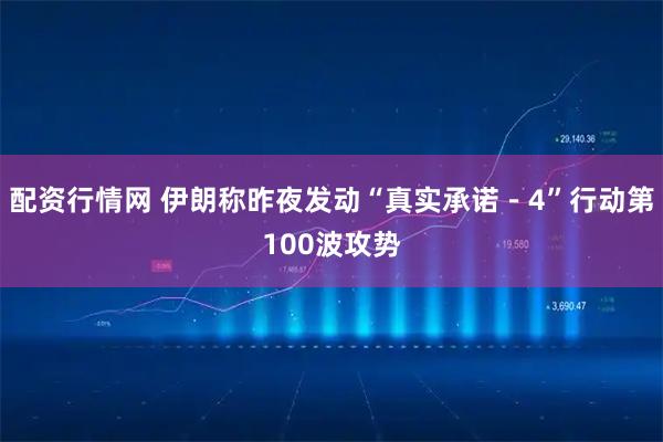 配资行情网 伊朗称昨夜发动“真实承诺－4”行动第100波攻势