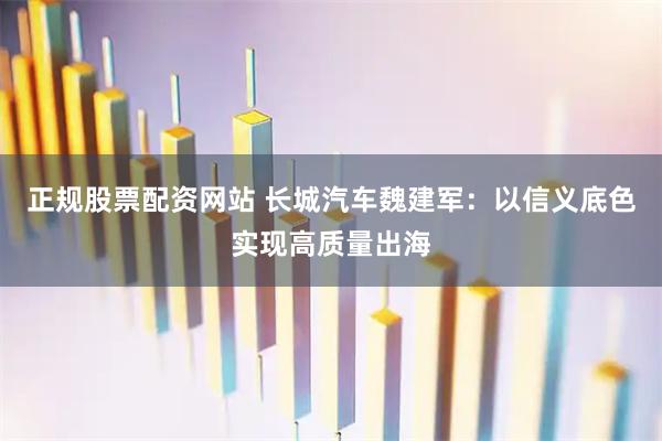 正规股票配资网站 长城汽车魏建军：以信义底色实现高质量出海