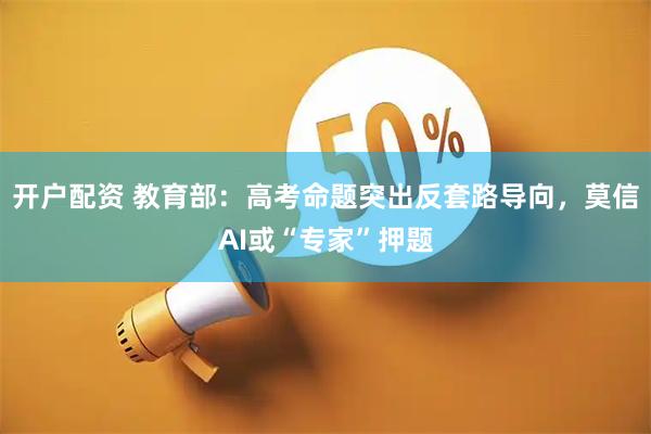 开户配资 教育部：高考命题突出反套路导向，莫信AI或“专家”押题