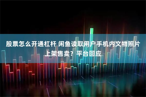 股票怎么开通杠杆 闲鱼读取用户手机内文物照片上架售卖？平台回应