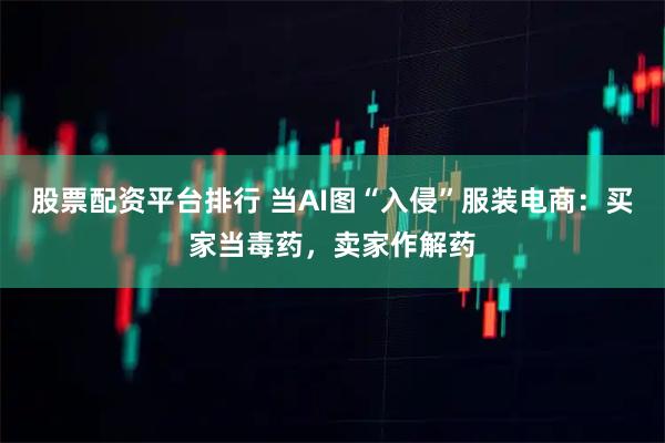 股票配资平台排行 当AI图“入侵”服装电商：买家当毒药，卖家作解药