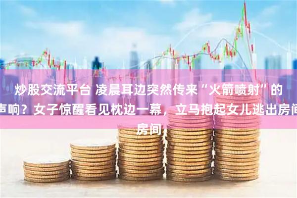 炒股交流平台 凌晨耳边突然传来“火箭喷射”的声响？女子惊醒看见枕边一幕，立马抱起女儿逃出房间