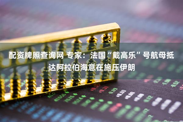 配资牌照查询网 专家：法国“戴高乐”号航母抵达阿拉伯海意在施压伊朗