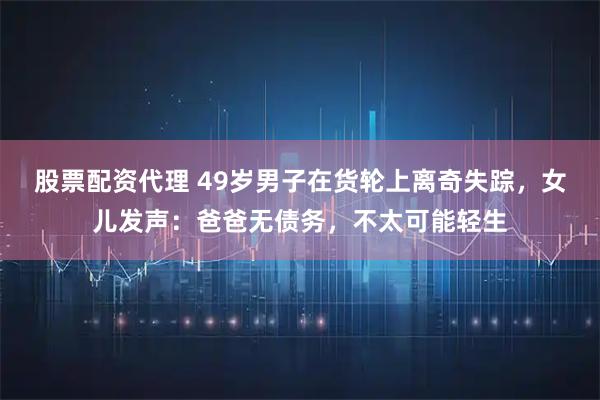 股票配资代理 49岁男子在货轮上离奇失踪，女儿发声：爸爸无债务，不太可能轻生