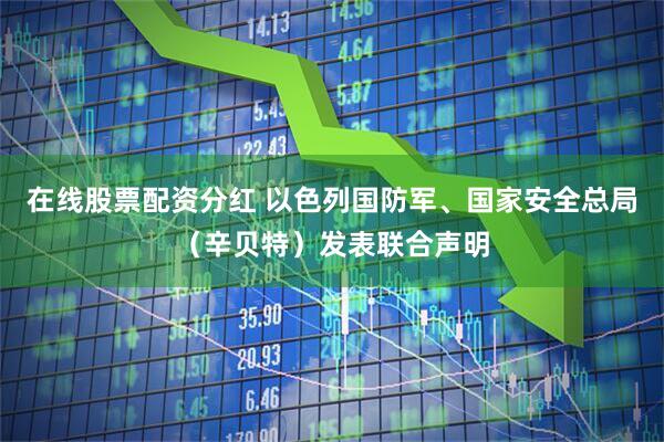 在线股票配资分红 以色列国防军、国家安全总局（辛贝特）发表联合声明
