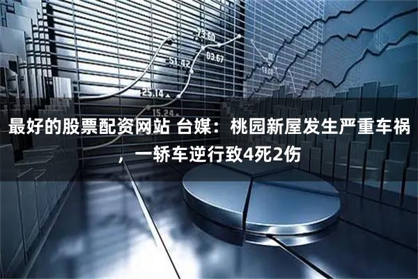 最好的股票配资网站 台媒：桃园新屋发生严重车祸，一轿车逆行致4死2伤