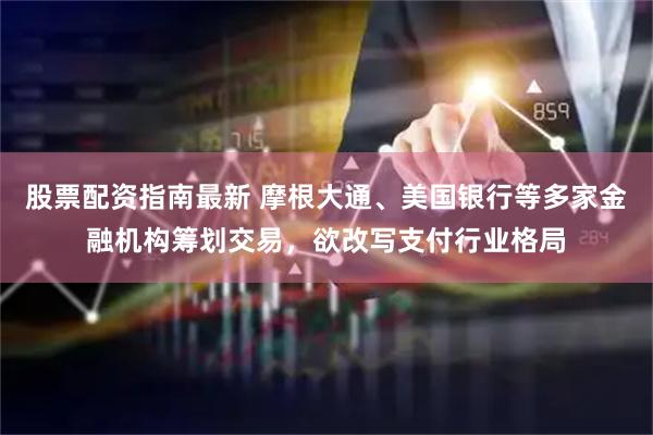 股票配资指南最新 摩根大通、美国银行等多家金融机构筹划交易，欲改写支付行业格局