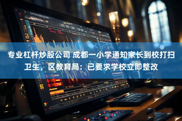 专业杠杆炒股公司 成都一小学通知家长到校打扫卫生，区教育局：已要求学校立即整改