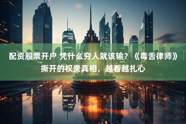 配资股票开户 凭什么穷人就该输？《毒舌律师》撕开的权贵真相，越看越扎心