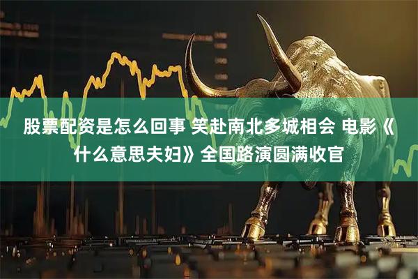 股票配资是怎么回事 笑赴南北多城相会 电影《什么意思夫妇》全国路演圆满收官