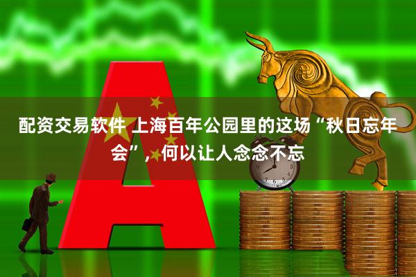 配资交易软件 上海百年公园里的这场“秋日忘年会”，何以让人念念不忘