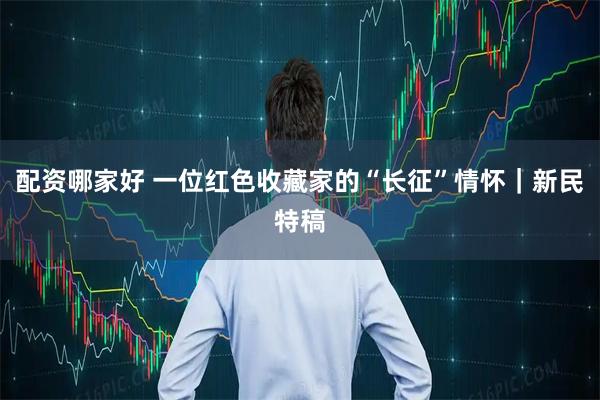 配资哪家好 一位红色收藏家的“长征”情怀｜新民特稿